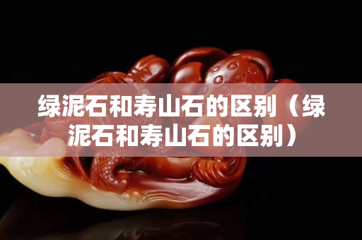 绿泥石和寿山石的区别（绿泥石和寿山石的区别）