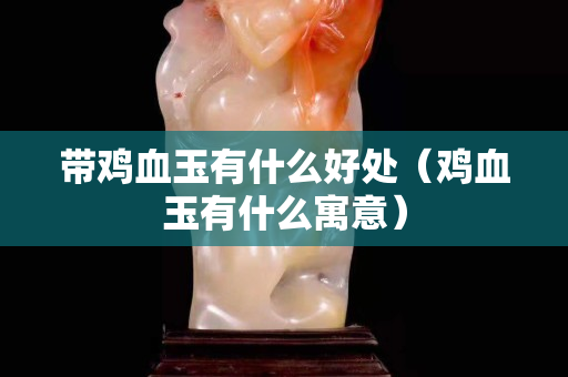 带鸡血玉有什么好处（鸡血玉有什么寓意）