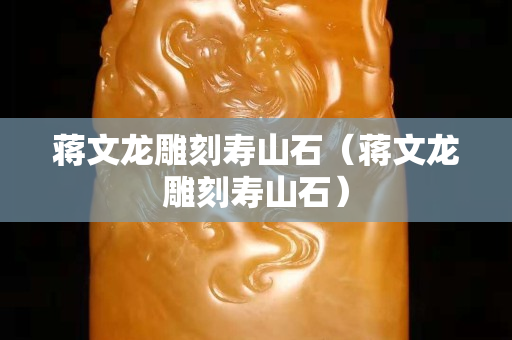 蒋文龙雕刻寿山石（蒋文龙雕刻寿山石）