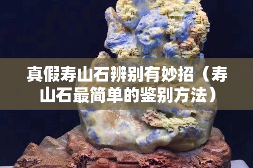 真假寿山石辨别有妙招（寿山石最简单的鉴别方法）