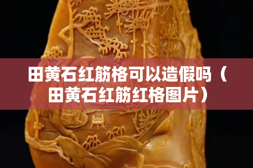 田黄石红筋格可以造假吗（田黄石红筋红格图片）