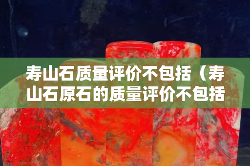 寿山石质量评价不包括（寿山石原石的质量评价不包括）