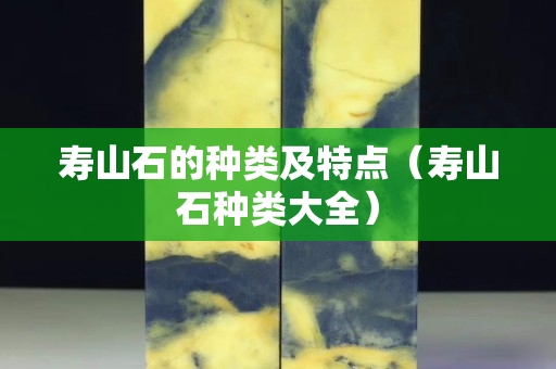 寿山石的种类及特点（寿山石种类大全）