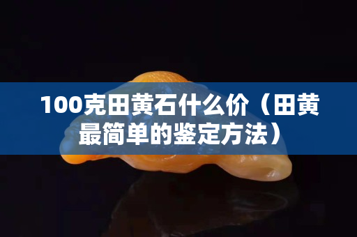 100克田黄石什么价（田黄最简单的鉴定方法）