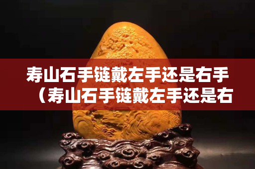 寿山石手链戴左手还是右手（寿山石手链戴左手还是右手）