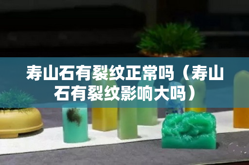 寿山石有裂纹正常吗（寿山石有裂纹影响大吗）
