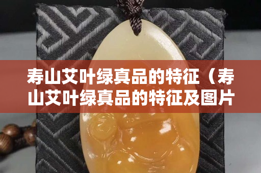 寿山艾叶绿真品的特征（寿山艾叶绿真品的特征及图片）