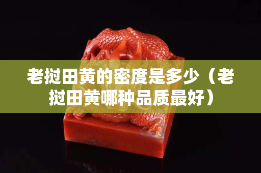 老挝田黄的密度是多少（老挝田黄哪种品质最好）