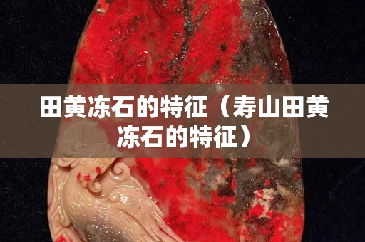 田黄冻石的特征（寿山田黄冻石的特征）