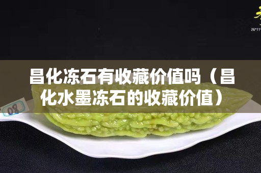 昌化冻石有收藏价值吗（昌化水墨冻石的收藏价值）