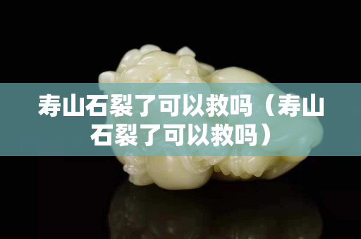 寿山石裂了可以救吗（寿山石裂了可以救吗）