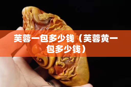 芙蓉一包多少钱（芙蓉黄一包多少钱）