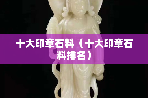 十大印章石料（十大印章石料排名）