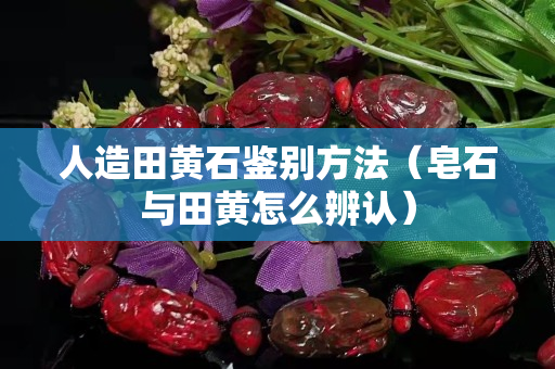 人造田黄石鉴别方法（皂石与田黄怎么辨认）