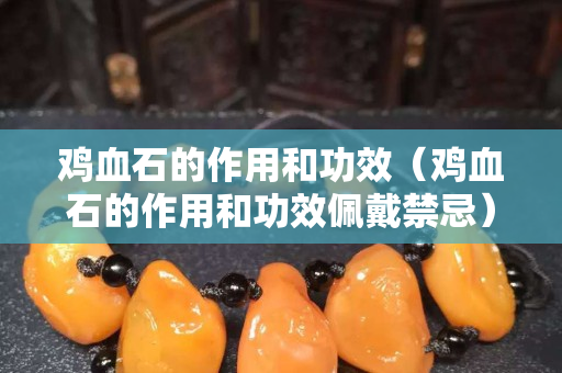 鸡血石的作用和功效（鸡血石的作用和功效佩戴禁忌）