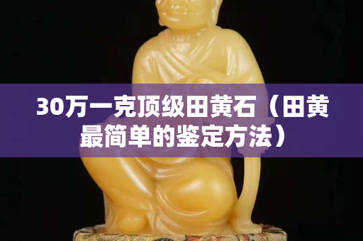 30万一克顶级田黄石（田黄最简单的鉴定方法）