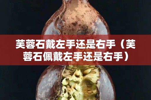 芙蓉石戴左手还是右手（芙蓉石佩戴左手还是右手）
