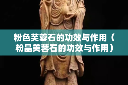 粉色芙蓉石的功效与作用（粉晶芙蓉石的功效与作用）