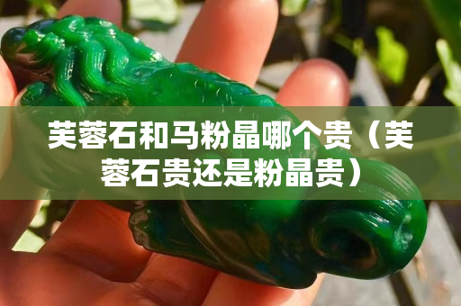 芙蓉石和马粉晶哪个贵（芙蓉石贵还是粉晶贵）