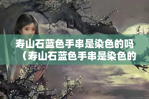 寿山石蓝色手串是染色的吗（寿山石蓝色手串是染色的吗图片）