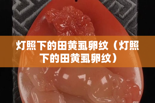灯照下的田黄虱卵纹（灯照下的田黄虱卵纹）