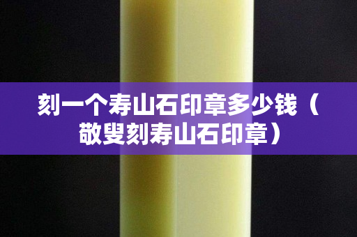 刻一个寿山石印章多少钱（敬叟刻寿山石印章）