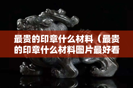 最贵的印章什么材料（最贵的印章什么材料图片最好看）