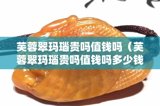 芙蓉翠玛瑙贵吗值钱吗（芙蓉翠玛瑙贵吗值钱吗多少钱）