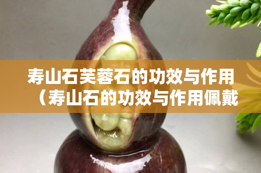 寿山石芙蓉石的功效与作用（寿山石的功效与作用佩戴禁忌）