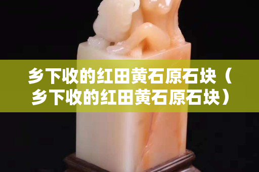 乡下收的红田黄石原石块（乡下收的红田黄石原石块）