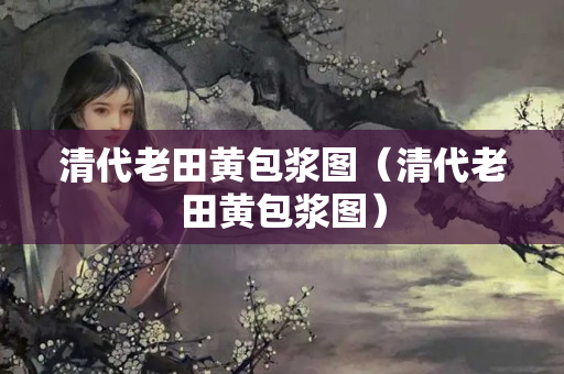 清代老田黄包浆图（清代老田黄包浆图）