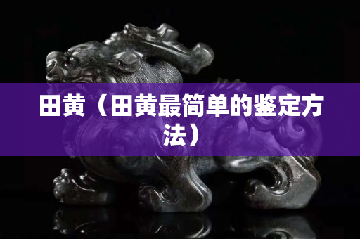 田黄（田黄最简单的鉴定方法）