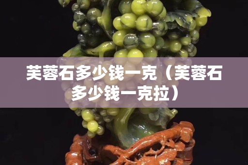 芙蓉石多少钱一克（芙蓉石多少钱一克拉）