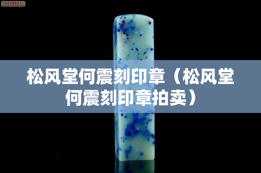 松风堂何震刻印章（松风堂何震刻印章拍卖）