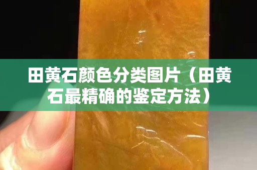 田黄石颜色分类图片（田黄石最精确的鉴定方法）