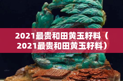 2021最贵和田黄玉籽料（2021最贵和田黄玉籽料）