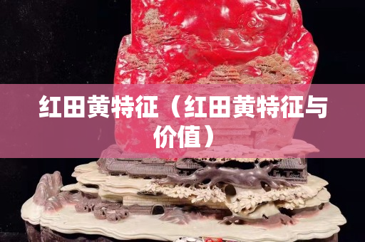 红田黄特征（红田黄特征与价值）