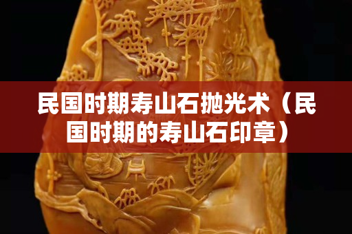 民国时期寿山石抛光术（民国时期的寿山石印章）