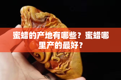 蜜蜡的产地有哪些？蜜蜡哪里产的最好？