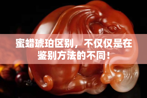 蜜蜡琥珀区别，不仅仅是在鉴别方法的不同！