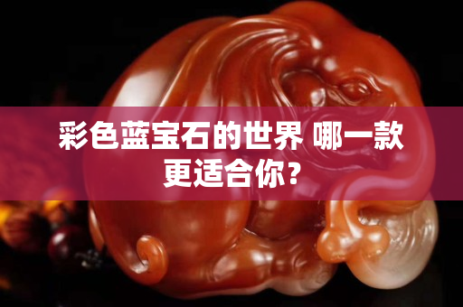 彩色蓝宝石的世界 哪一款更适合你？