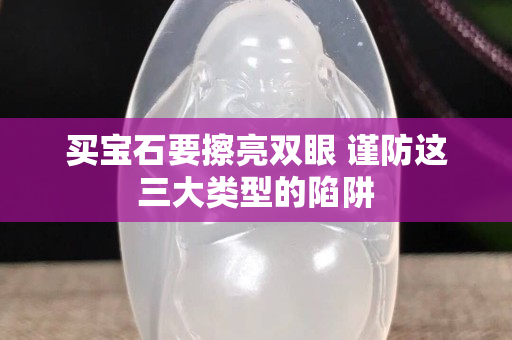 买宝石要擦亮双眼 谨防这三大类型的陷阱