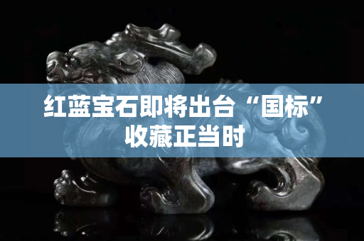 红蓝宝石即将出台“国标” 收藏正当时