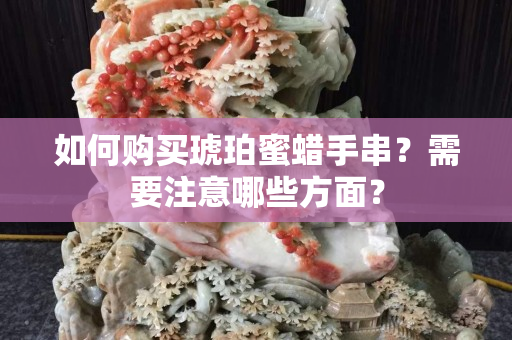 如何购买琥珀蜜蜡手串？需要注意哪些方面？