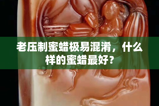 老压制蜜蜡极易混淆，什么样的蜜蜡最好？