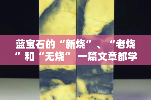 蓝宝石的“新烧”、“老烧”和“无烧” 一篇文章都学会