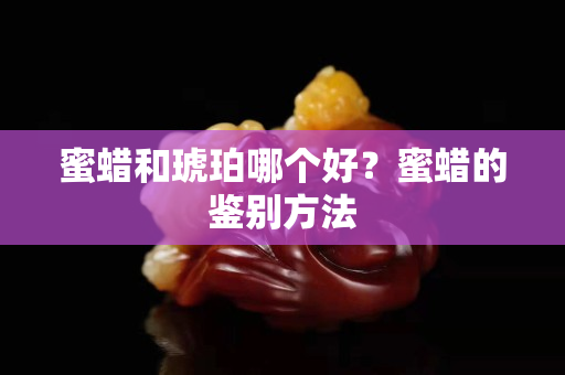 蜜蜡和琥珀哪个好？蜜蜡的鉴别方法