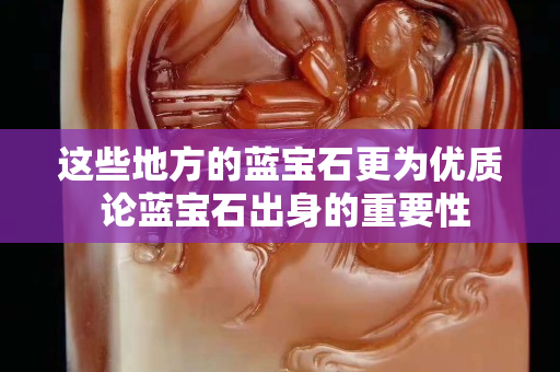这些地方的蓝宝石更为优质 论蓝宝石出身的重要性