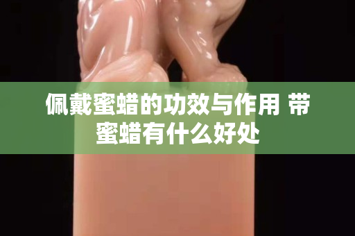 佩戴蜜蜡的功效与作用 带蜜蜡有什么好处