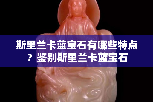 斯里兰卡蓝宝石有哪些特点？鉴别斯里兰卡蓝宝石